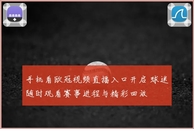手机看欧冠视频直播入口开启 球迷随时观看赛事进程与精彩回放