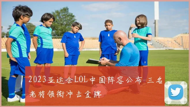 2023亚运会LOL中国阵容公布 三名老将领衔冲击金牌