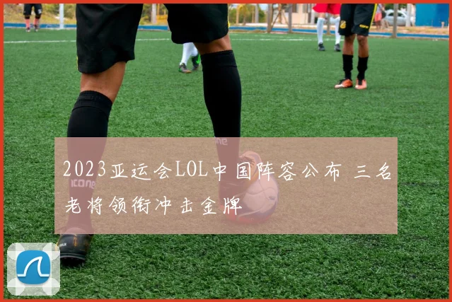 2023亚运会LOL中国阵容公布 三名老将领衔冲击金牌