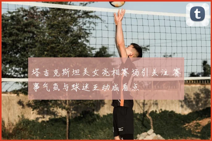 塔吉克斯坦美女亮相赛场引关注 赛事气氛与球迷互动成看点
