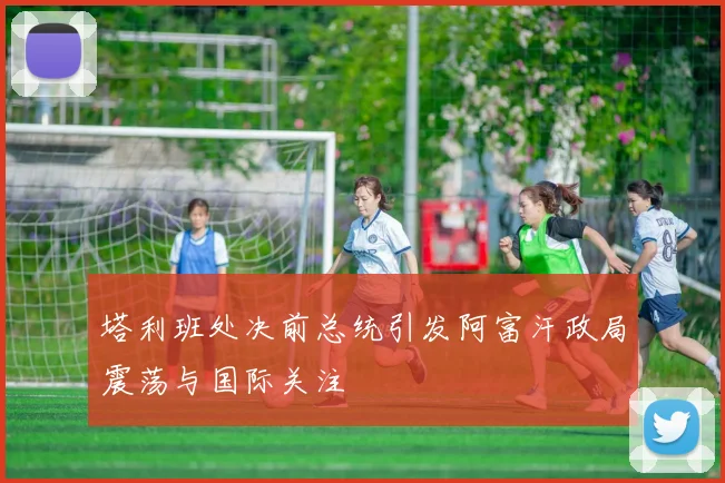 塔利班处决前总统引发阿富汗政局震荡与国际关注