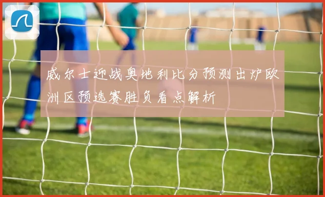 威尔士迎战奥地利比分预测出炉欧洲区预选赛胜负看点解析