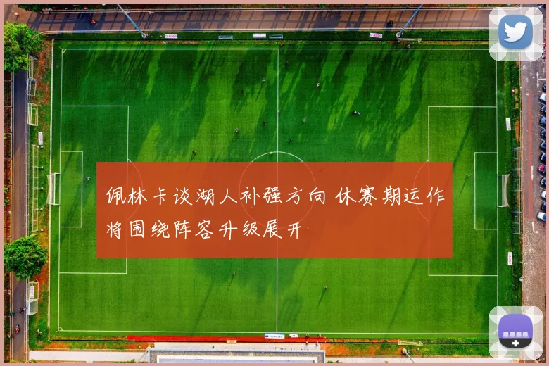 佩林卡谈湖人补强方向 休赛期运作将围绕阵容升级展开