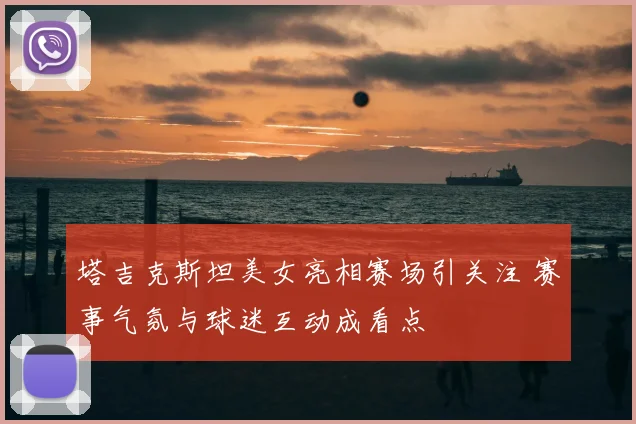 塔吉克斯坦美女亮相赛场引关注 赛事气氛与球迷互动成看点