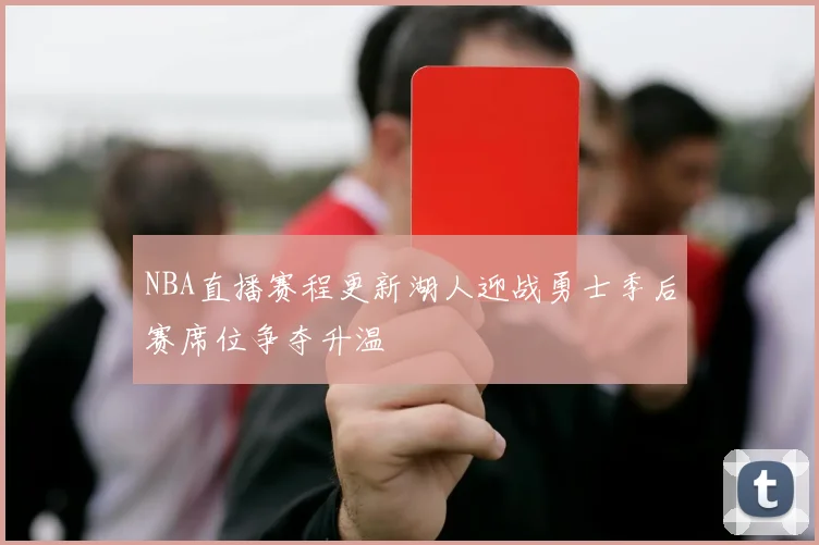 NBA直播赛程更新湖人迎战勇士季后赛席位争夺升温