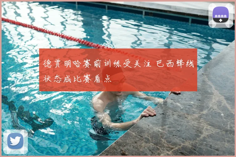 德贾明哈赛前训练受关注 巴西锋线状态成比赛看点