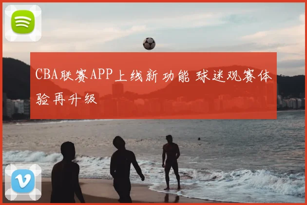 CBA联赛APP上线新功能 球迷观赛体验再升级