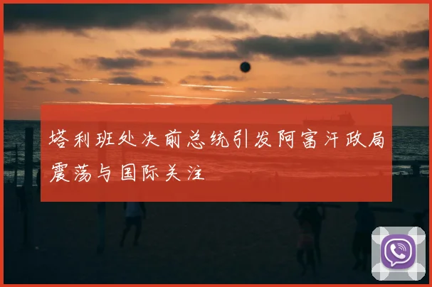 塔利班处决前总统引发阿富汗政局震荡与国际关注