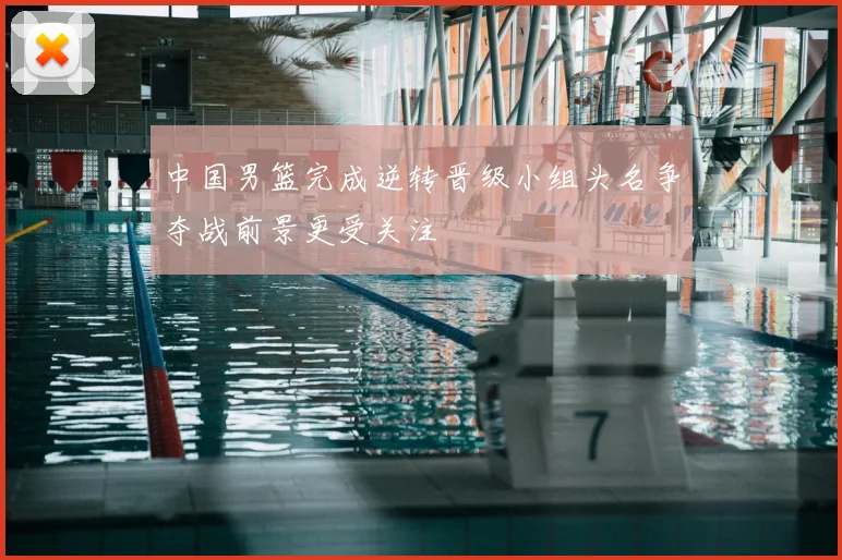 中国男篮完成逆转晋级小组头名争夺战前景更受关注
