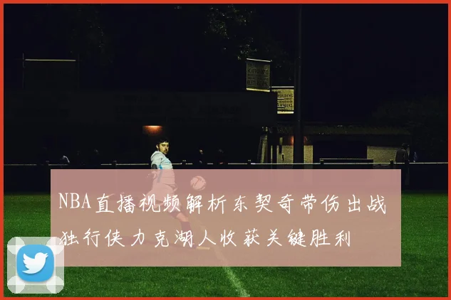 NBA直播视频解析东契奇带伤出战 独行侠力克湖人收获关键胜利