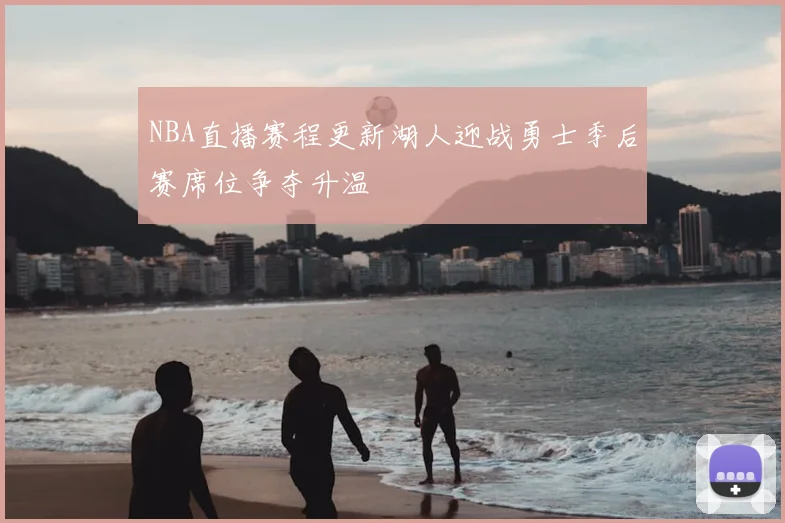 NBA直播赛程更新湖人迎战勇士季后赛席位争夺升温